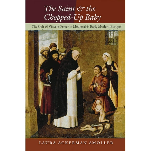 The Saint and the Chopped-Up Baby: The Cult of Vincent Ferrer in Medieval and Early Modern Europe, (Hardcover)