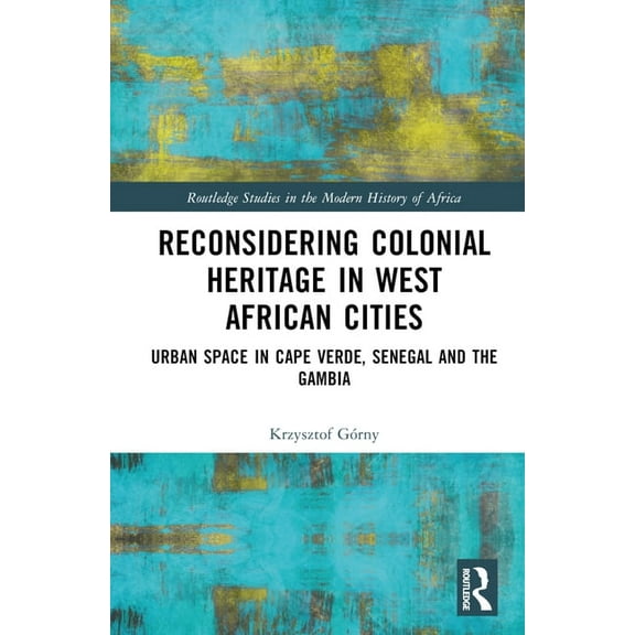 Routledge Studies in the Modern History  Reconsidering Colonial Heritage in West African Cities: Urban Space in Cape Verde, Senegal and The Gambia, (Hardcover)