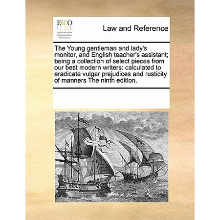 The Young Gentleman and Lady's Monitor, and English Teacher's Assistant; Being a Collection of Select Pieces from Our Best Modern Writers : Calculated to Eradicate Vulgar Prejudices and Rusticity of Manners the Ninth