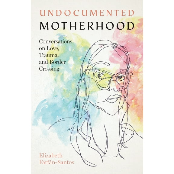 Undocumented Motherhood : Conversations on Love, Trauma, and Border Crossing (Hardcover)