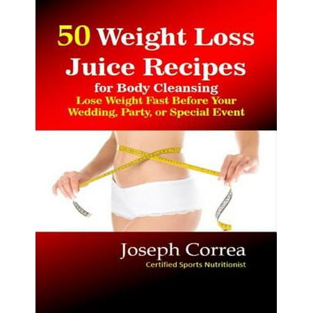 50 Weight Loss Juice Recipes for Body Cleansing: Lose Weight Fast Before Your Wedding, Party, or Special Event -