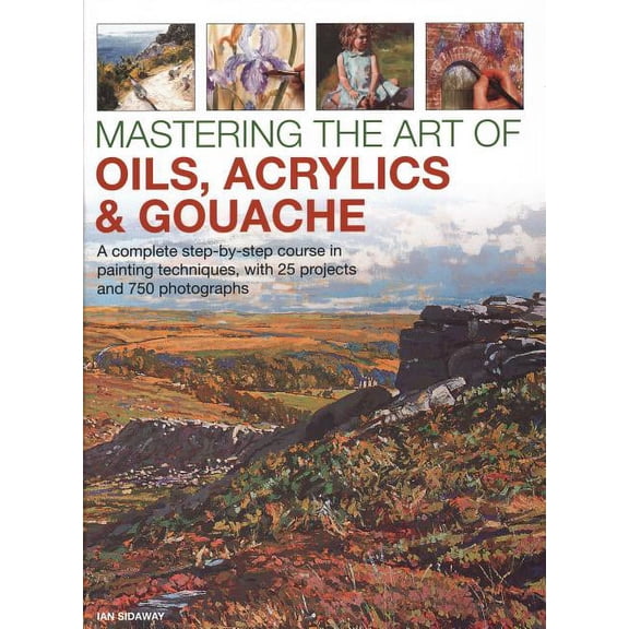Mastering the Art of Oils, Acrylics & Gouache : A Complete Step-By-Step Course In Painting Techniques, With 25 Projects And 750 Photographs (Hardcover)