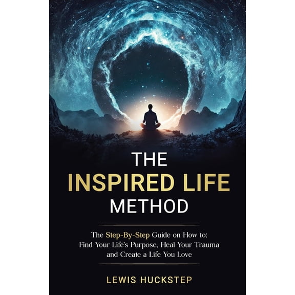The Inspired Life Method: The step-by-step guide for How to Find Your Life's Purpose, Heal Your Trauma and Create a Life, (Paperback)