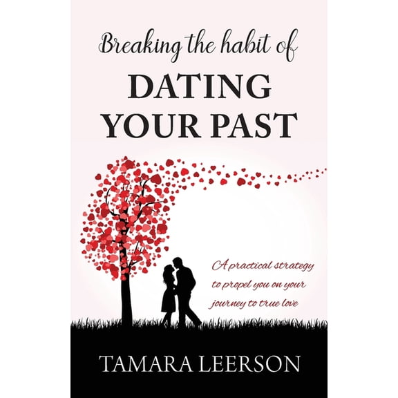Breaking the Habit of Dating Your Past: A practical strategy to propel you on your journey to true love, (Paperback)