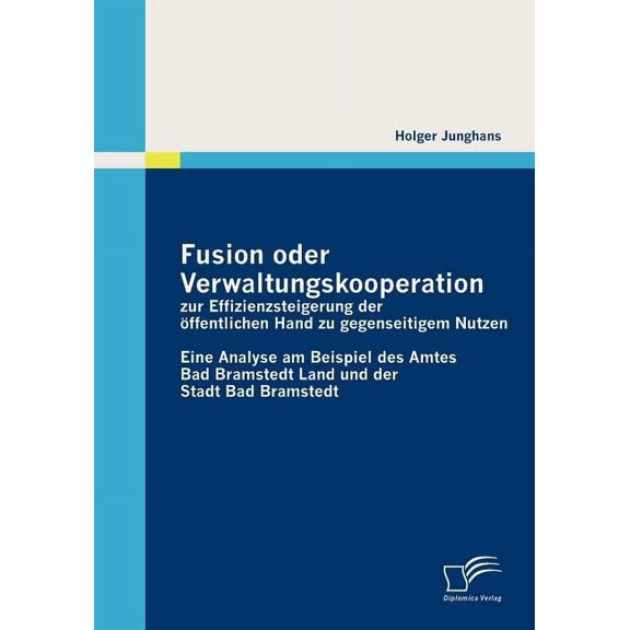 Fusion oder Verwaltungskooperation zur Effizienzsteigerung der öffentlichen Hand zu gegenseitigem Nutzen: Eine Analyse am Beispiel des Amtes Bad Bramstedt Land und der Stadt Bad Bramstedt (Paperback)