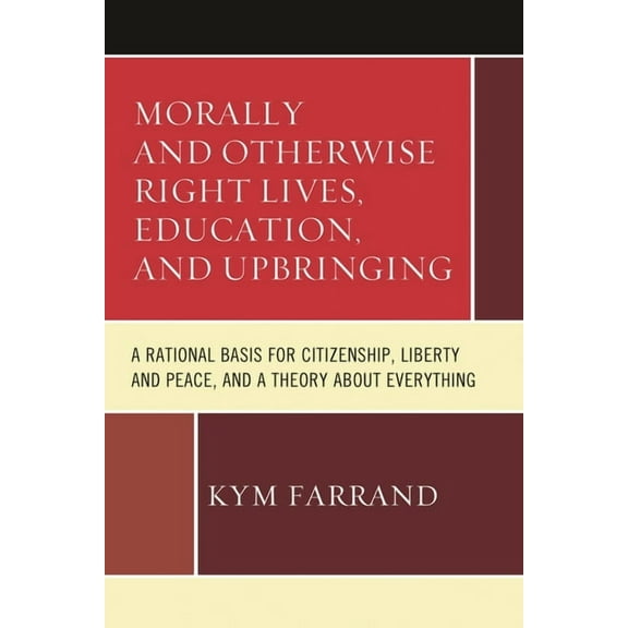 Morally and Otherwise Right Lives, Education and Upbringing: A Rational Basis for Citizenship, Liberty and Peace, and a , (Hardcover)