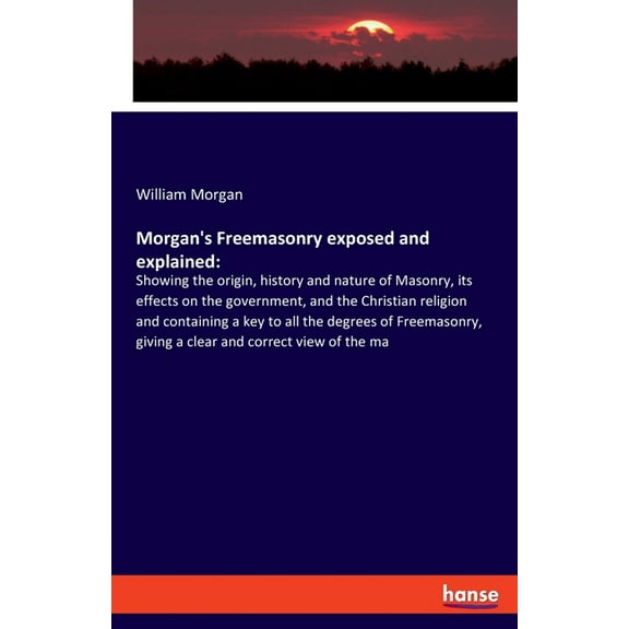 Morgan's Freemasonry exposed and explained: Showing the origin, history and nature of Masonry, its effects on the govern, (Paperback)