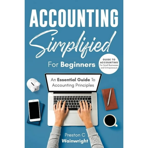 Accounting Simplified for Beginners: Guide to Accounting for Small Businesses and Entrepreneurs: An (Paperback) by Preston C Wainwright