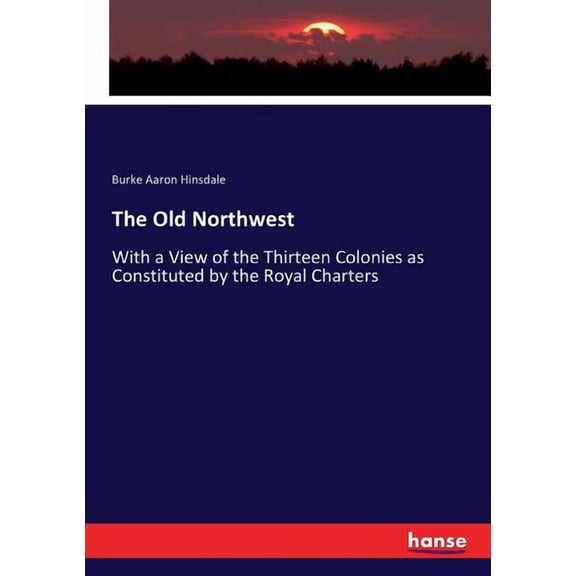 The Old Northwest: With a View of the Thirteen Colonies as Constituted by the Royal Charters, (Paperback)