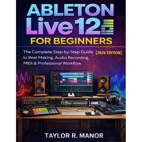 Ableton Live 12 for Beginners: The Complete Step-by-Step Guide to Beat Making, Audio Recording, MIDI & Professional Work, (Paperback)