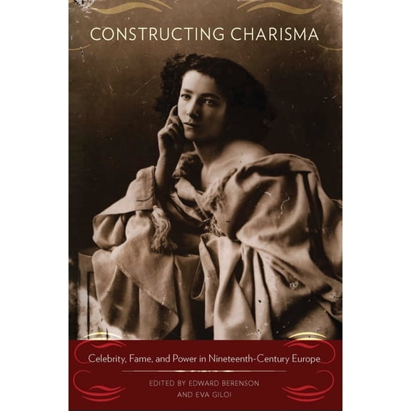 Constructing Charisma: Celebrity, Fame, and Power in Nineteenth-Century Europe, (Hardcover)