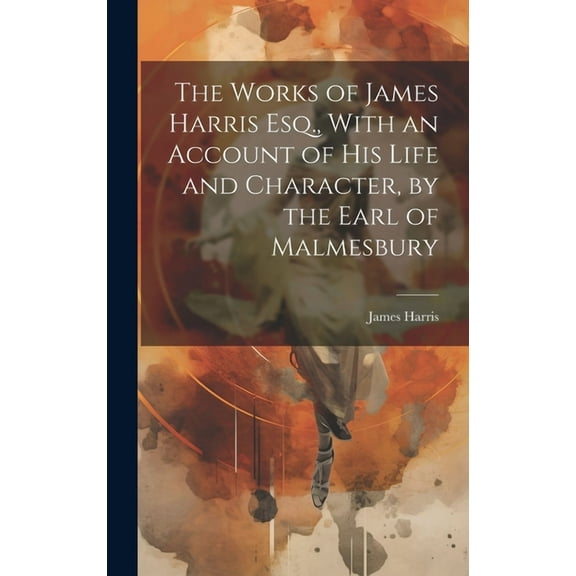 The Works of James Harris Esq., With an Account of His Life and Character, by the Earl of Malmesbury (Hardcover)