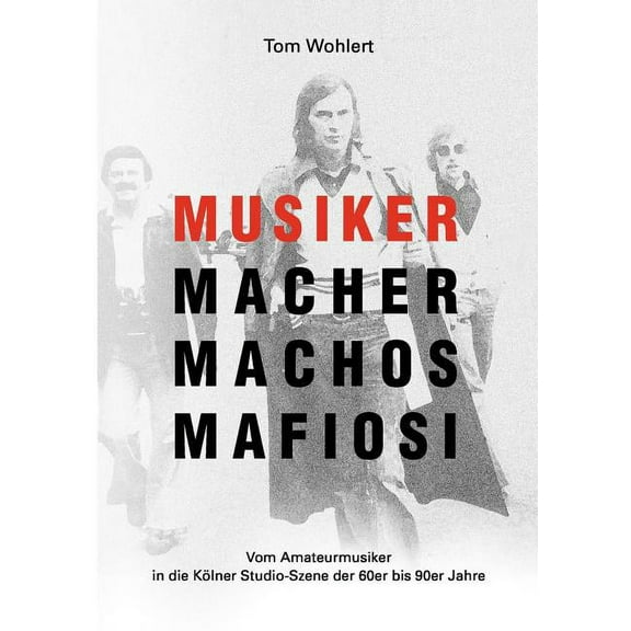 Musiker Macher Machos Mafiosi: Vom Amateurmusiker in die Kölner Studio-Szene der 60er bis 90er Jahre, (Paperback)