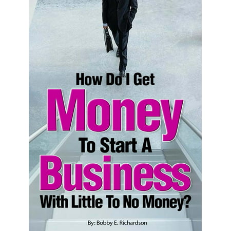 How Do I Get Money To Start A Business With Little To No Money?: Special Edition -