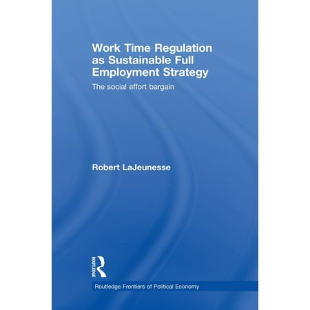 Routledge Frontiers of Political Economy Work Time Regulation as Sustainable Full Employment Strategy: The Social Effort Bargain (Paperback)