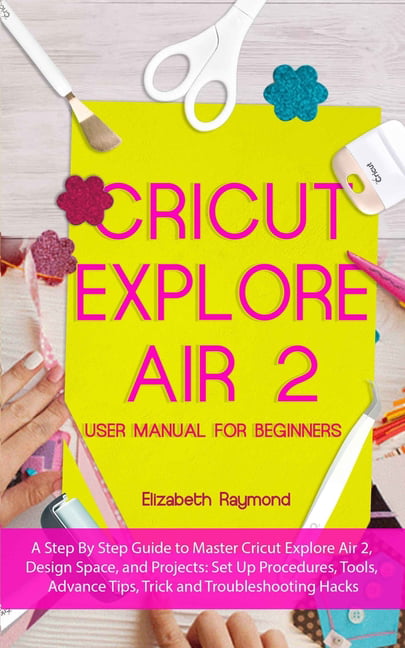 Cricut Explore Air 2: Cricut Explore Air 2 User Manual for Beginners: A