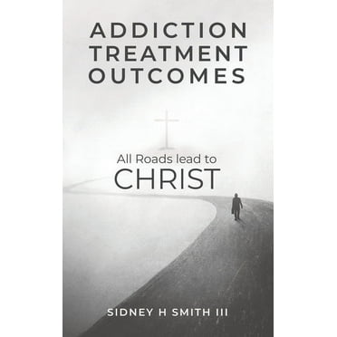 Addiction Treatment Outcomes: All Roads Lead to CHRIST (Hardcover) by Sidney Harrington Smith