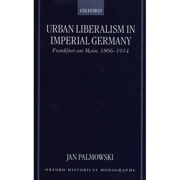 Oxford Historical Monographs Urban Liberalism in Imperial Germany: Frankfurt Am Main, 1866-1914, (Hardcover)