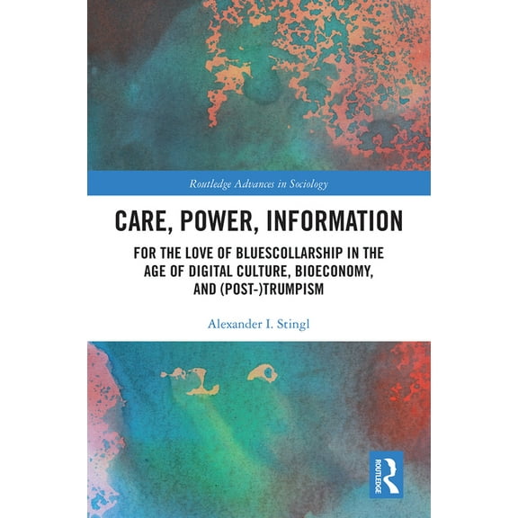 Routledge Advances in Sociology Care, Power, Information: For the Love of BluesCollarship in the Age of Digital Culture, Bioeconomy, and (Post-)Trumpism, (Paperback)