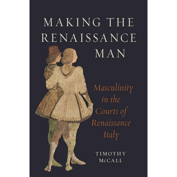 Making the Renaissance Man: Masculinity in the Courts of Renaissance Italy, (Hardcover)