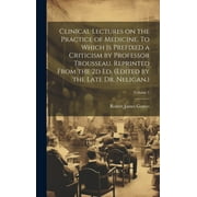 Clinical Lectures on the Practice of Medicine. To Which is Prefixed a Criticism by Professor Trousseau. Reprinted From the 2d ed. (Edited by the Late Dr. Neligan.); Volume 1 (Hardcover)