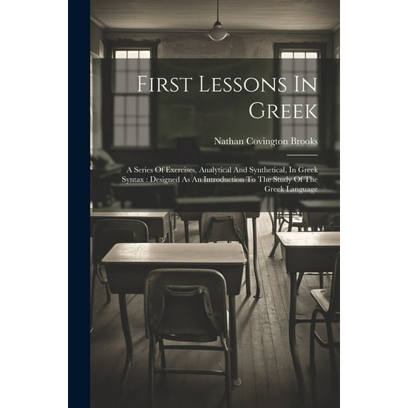 First Lessons In Greek: A Series Of Exercises, Analytical And Synthetical, In Greek Syntax: Designed As An Introduction To The Study Of The Greek Language (Paperback)