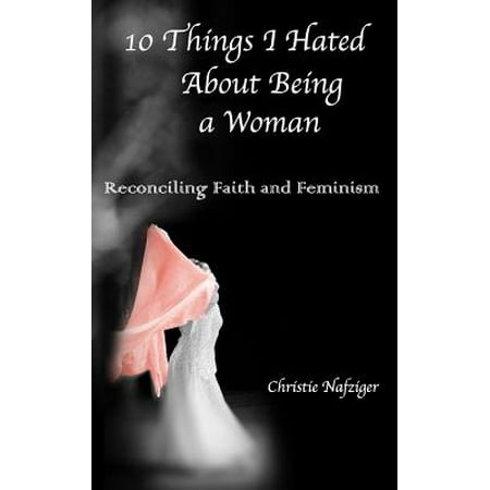 10 Things I Hated about Being a Woman : Reconciling Faith and