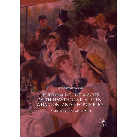 Performing Intimacies with Hawthorne, Austen, Wharton, and George Eliot: A Microsocial Approach, (Paperback)