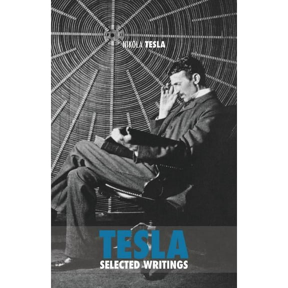 Selected Tesla Writings: a collection of scientific papers and articles about the work of one of the greatest geniuses of all time (Paperback)
