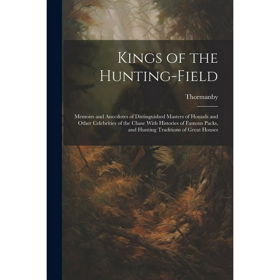 Kings of the Hunting-field: Memoirs and Anecdotes of Distinguished Masters of Hounds and Other Celebrities of the Chase With Histories of Famous Packs, and Hunting Traditions of Great Houses (Paperbac