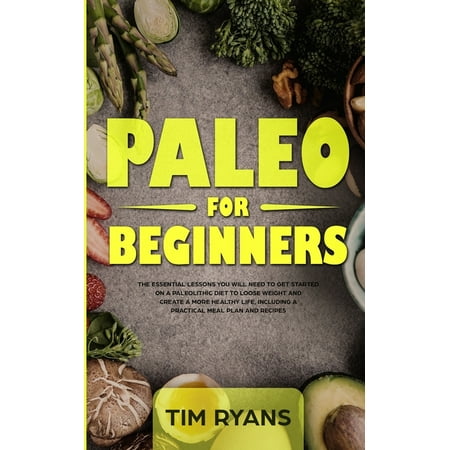 Paleo For Beginners : The Essential Lessons You Will Need To Get Started On A Paleolithic Diet To Loose Weight And Create A More Healthy Life, Including A Practical Meal Plan And Recipes (Paperback)
