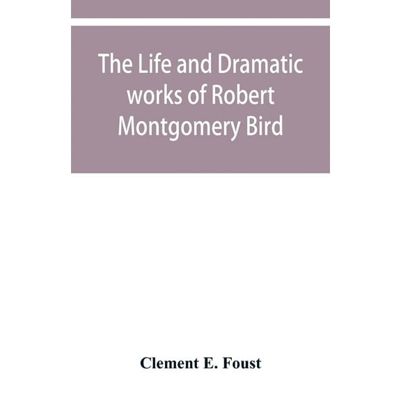The life and dramatic works of Robert Montgomery Bird, (Paperback)