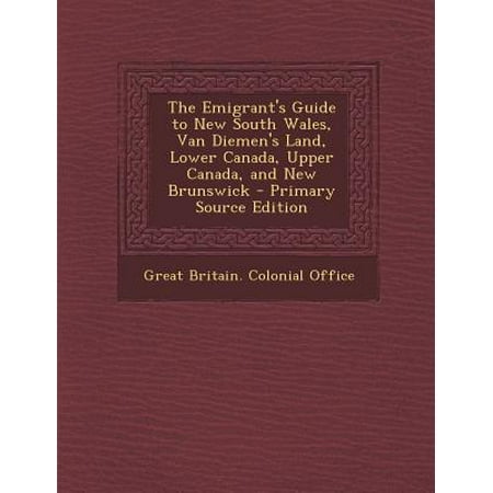 The Emigrant's Guide to New South Wales, Van Diemen's Land, Lower Canada, Upper Canada, and New Brunswick - Primary Source Edition