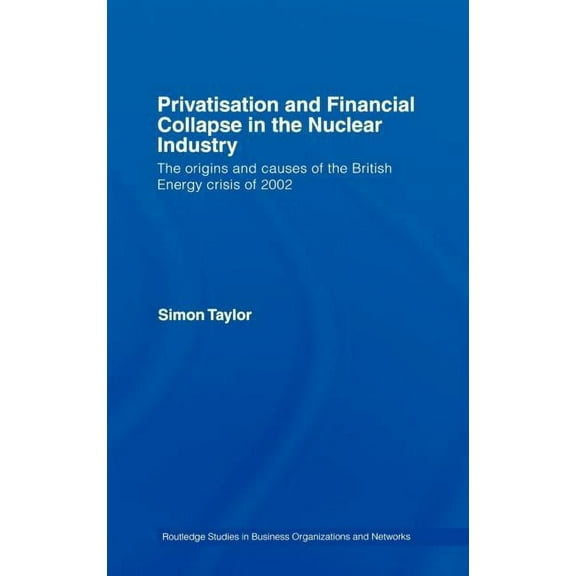 Routledge Studies in Business Organizati Privatisation and Financial Collapse in the Nuclear Industry: The Origins and Causes of the British Energy Crisis of 200, Book 10, (Hardcover)