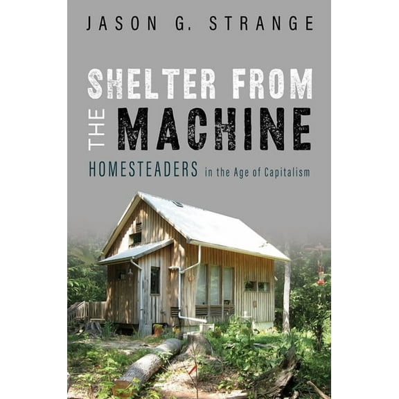 Shelter from the Machine: Homesteaders in the Age of Capitalism, (Paperback)
