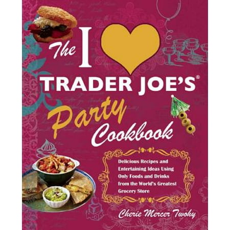 The I Love Trader Joe's Party Cookbook : Delicious Recipes and Entertaining Ideas Using Only Foods and Drinks from the World's Greatest