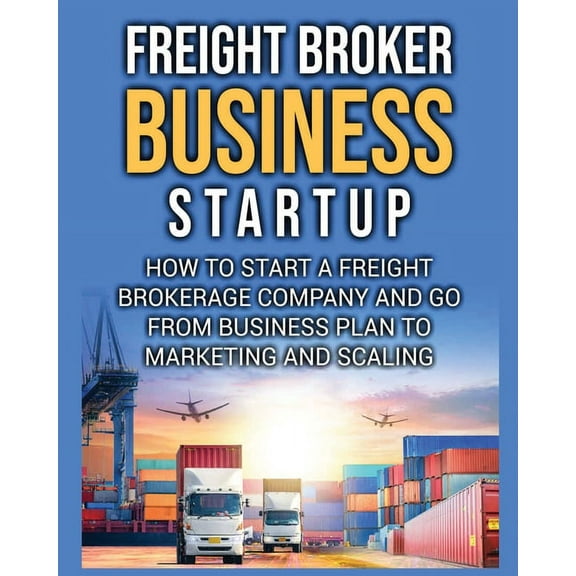 Freight Broker Business Startup: How to Start a Freight Brokerage Company and Go from Business Plan to Marketing and Sca, (Paperback)