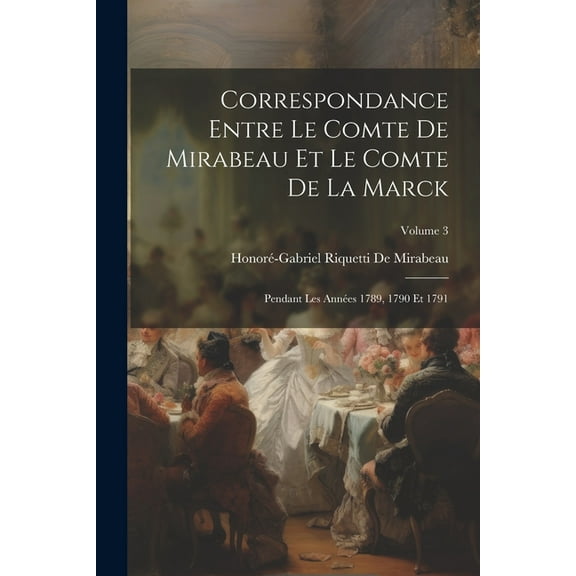 Correspondance Entre Le Comte De Mirabeau Et Le Comte De La Marck: Pendant Les Années 1789, 1790 Et 1791; Volume 3 (Paperback)