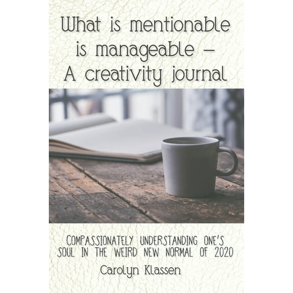 What is mentionable is manageable-a creativity journal: Compassionately understanding one's soul in the weird new normal, (Paperback)