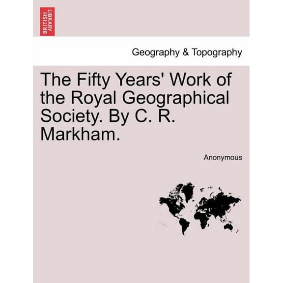 The Fifty Years' Work of the Royal Geographical Society. by C. R. Markham. (Paperback) by Anonymous