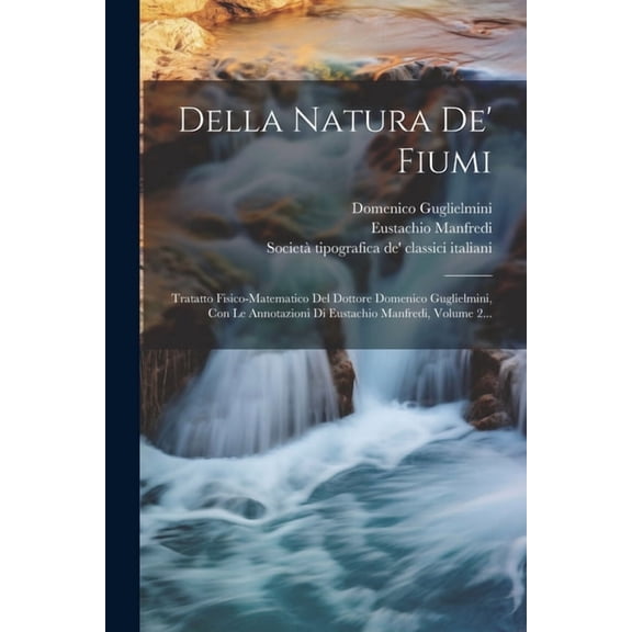 Della Natura De' Fiumi: Tratatto Fisico-matematico Del Dottore Domenico Guglielmini, Con Le Annotazioni Di Eustachio Manfredi, Volume 2... (Paperback)