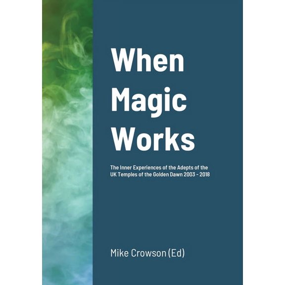 When Magic Works: The Inner Experiences of the Adepts of the UK Temples of the Golden Dawn 2003 - 2018, (Paperback)