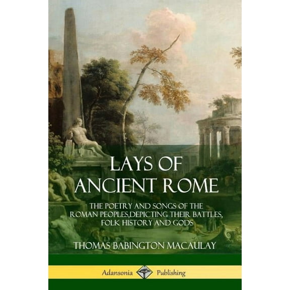 Lays of Ancient Rome: The Poetry and Songs of the Roman Peoples, Depicting Their Battles, Folk History and Gods, (Paperback)