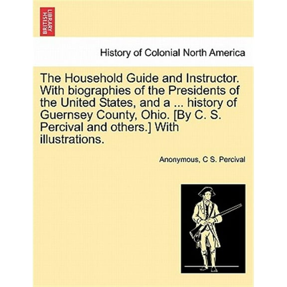 The Household Guide and Instructor. with Biographies of the Presidents of the United States, and a ... History of Guernsey County, Ohio. [By C. S. Per