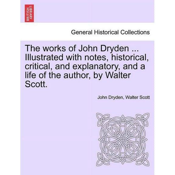 The works of John Dryden ... Illustrated with notes, historical, critical, and explanatory, and a life of the author, by, (Paperback)