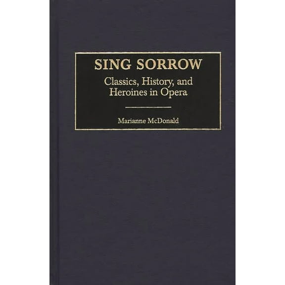 Contributions to the Study of Music and Sing Sorrow: Classics, History, and Heroines in Opera, Book 62, (Hardcover)