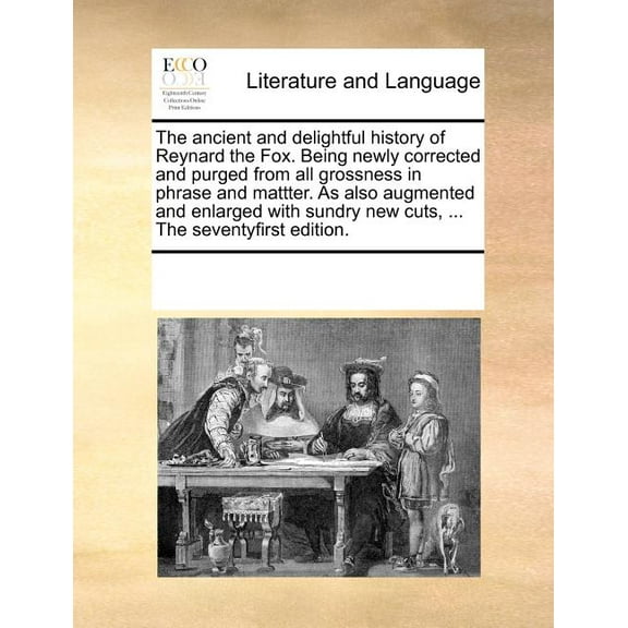 The Ancient and Delightful History of Reynard the Fox. Being Newly Corrected and Purged from All Grossness in Phrase and Mattter. as Also Augmented and Enlarged with Sundry New Cuts, ... the Seventyfirst Edition. (Paperback)