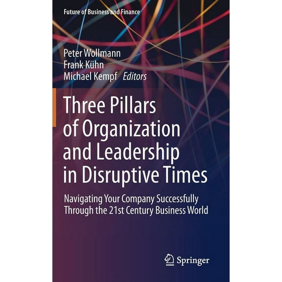 Future of Business and Finance Three Pillars of Organization and Leadership in Disruptive Times: Navigating Your Company Successfully Through the 21st , (Hardcover)