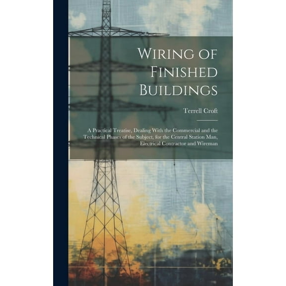 Wiring of Finished Buildings: A Practical Treatise, Dealing With the Commercial and the Technical Phases of the Subject, for the Central Station Man, Electrical Contractor and Wireman (Hardcover)