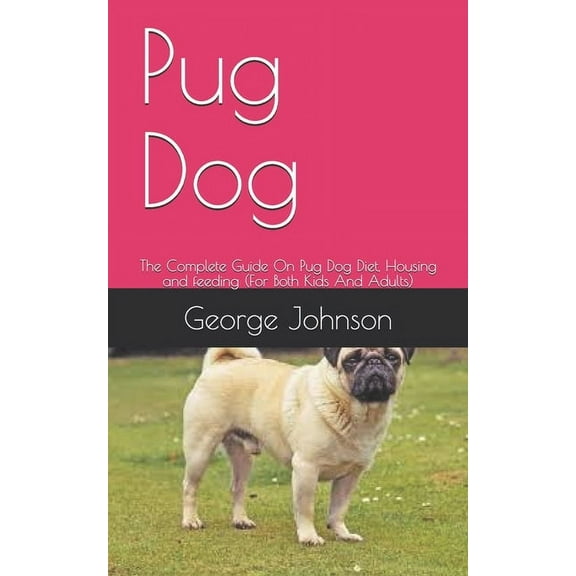 Pug Dog: The Complete Guide On Pug Dog Diet, Housing and feeding (For Both Kids And Adults) (Paperback)